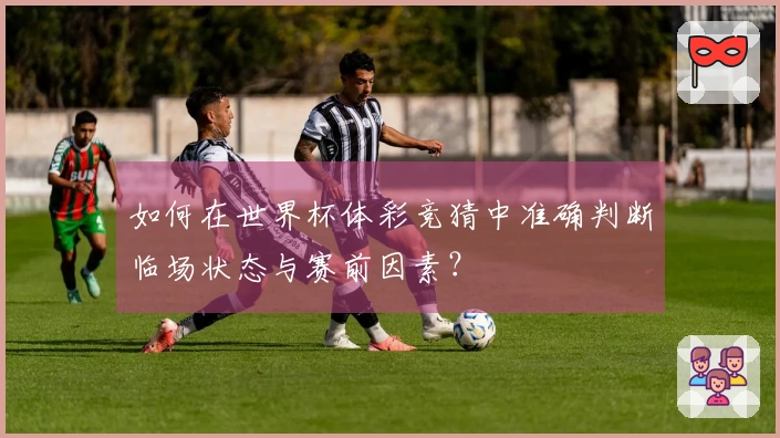 如何在世界杯体彩竞猜中准确判断临场状态与赛前因素？