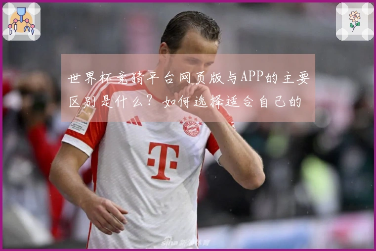世界杯竞猜平台网页版与APP的主要区别是什么？如何选择适合自己的投注方式？
