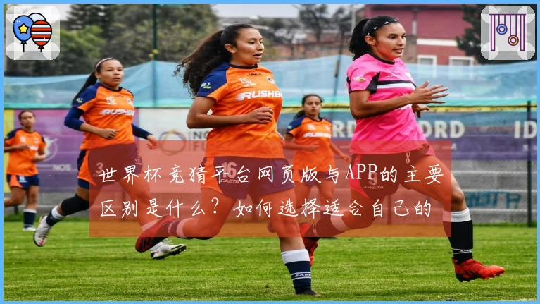 世界杯竞猜平台网页版与APP的主要区别是什么?如何选择适合自己的投注方式?