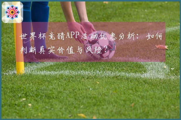 世界杯竞猜APP活动优惠分析：如何判断真实价值与风险？