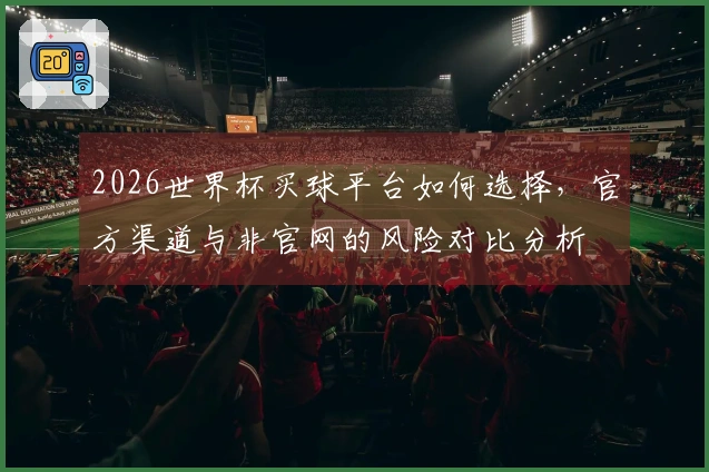 2026世界杯买球平台如何选择，官方渠道与非官网的风险对比分析